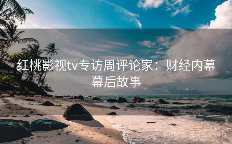 红桃影视tv专访周评论家：财经内幕幕后故事