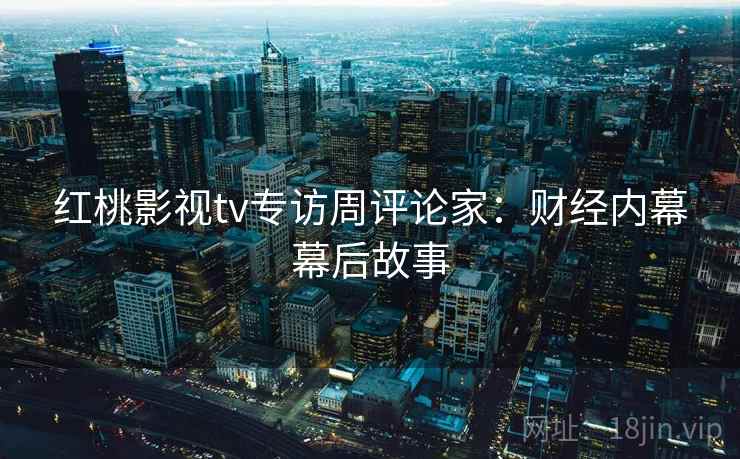 红桃影视tv专访周评论家:财经内幕幕后故事 红桃影视tv专访周评论家:财经内幕幕后故事