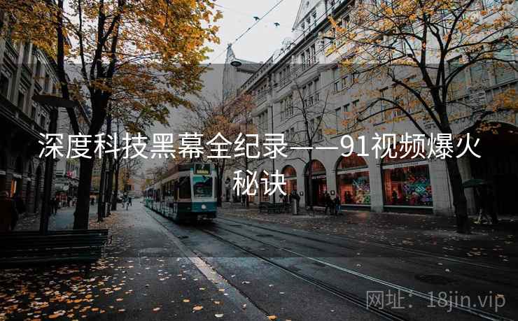 深度科技黑幕全纪录——91视频爆火秘诀