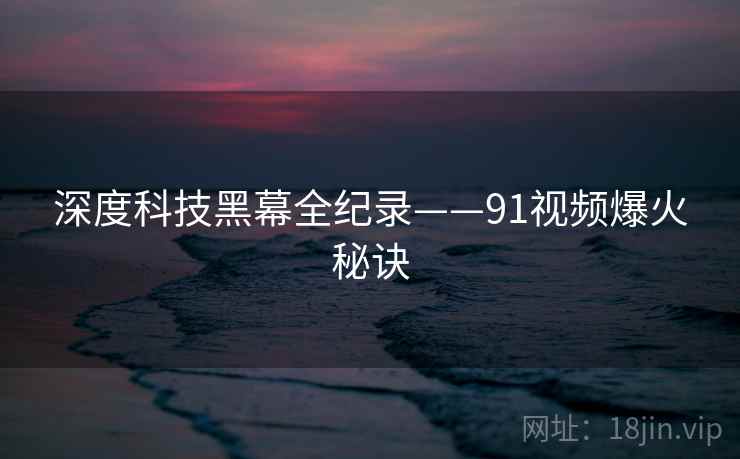 深度科技黑幕全纪录——91视频爆火秘诀 深度科技黑幕全纪录——91视频爆火秘诀