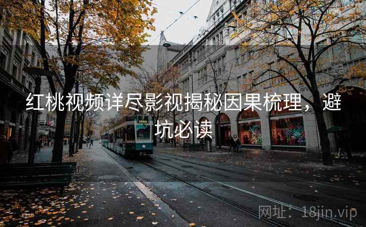红桃视频详尽影视揭秘因果梳理，避坑必读