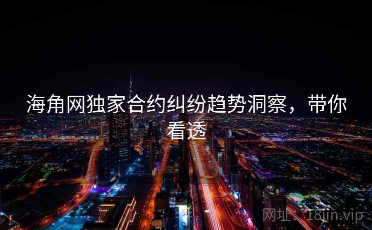 海角网独家合约纠纷趋势洞察，带你看透