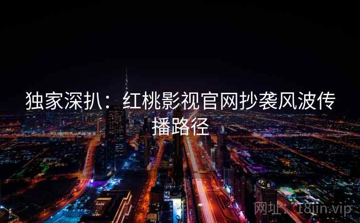 独家深扒:红桃影视官网抄袭风波传播路径 独家深扒:红桃影视官网抄袭风波传播路径