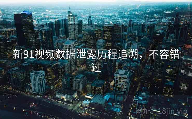 新91视频数据泄露历程追溯，不容错过