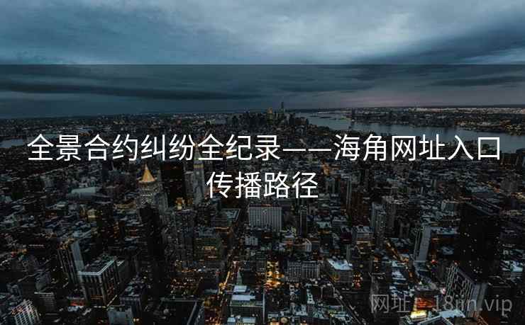全景合约纠纷全纪录——海角网址入口传播路径