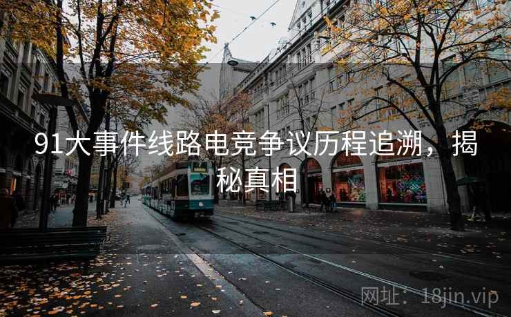 91大事件线路电竞争议历程追溯，揭秘真相