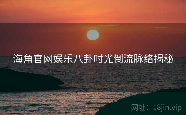 海角官网娱乐八卦时光倒流脉络揭秘