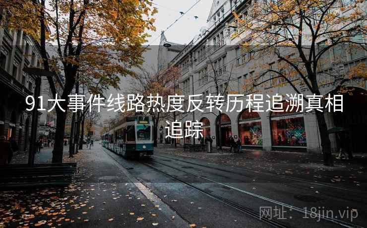 91大事件线路热度反转历程追溯真相追踪