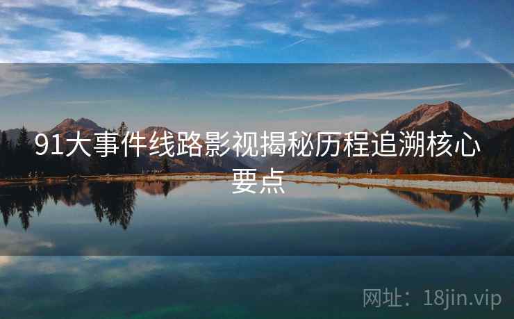 91大事件线路影视揭秘历程追溯核心要点